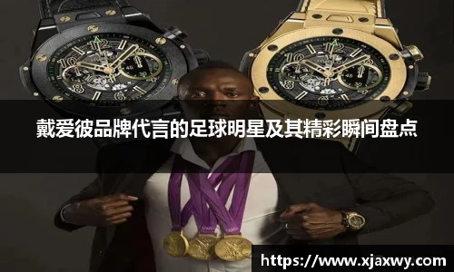 戴爱彼品牌代言的足球明星及其精彩瞬间盘点